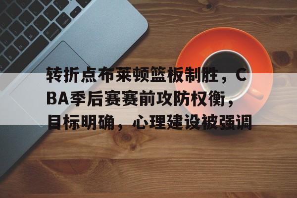开云体育-关于转折点布莱顿篮板制胜，CBA季后赛赛前攻防权衡，目标明确，心理建设被强调的信息