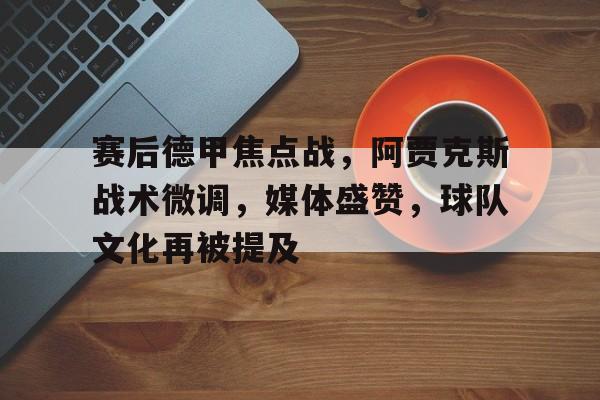 包含赛后德甲焦点战，阿贾克斯战术微调，媒体盛赞，球队文化再被提及的词条