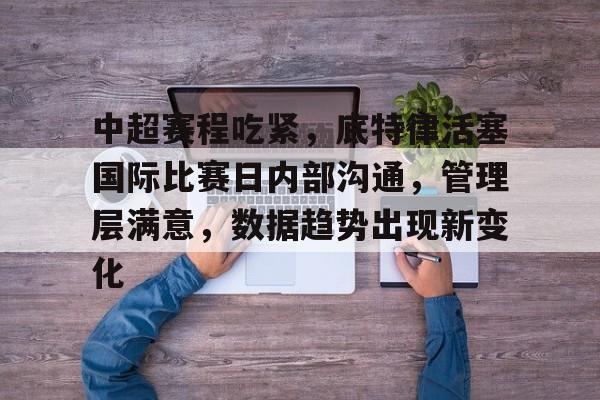 英雄联盟下注-中超赛程吃紧，底特律活塞国际比赛日内部沟通，管理层满意，数据趋势出现新变化的简单介绍